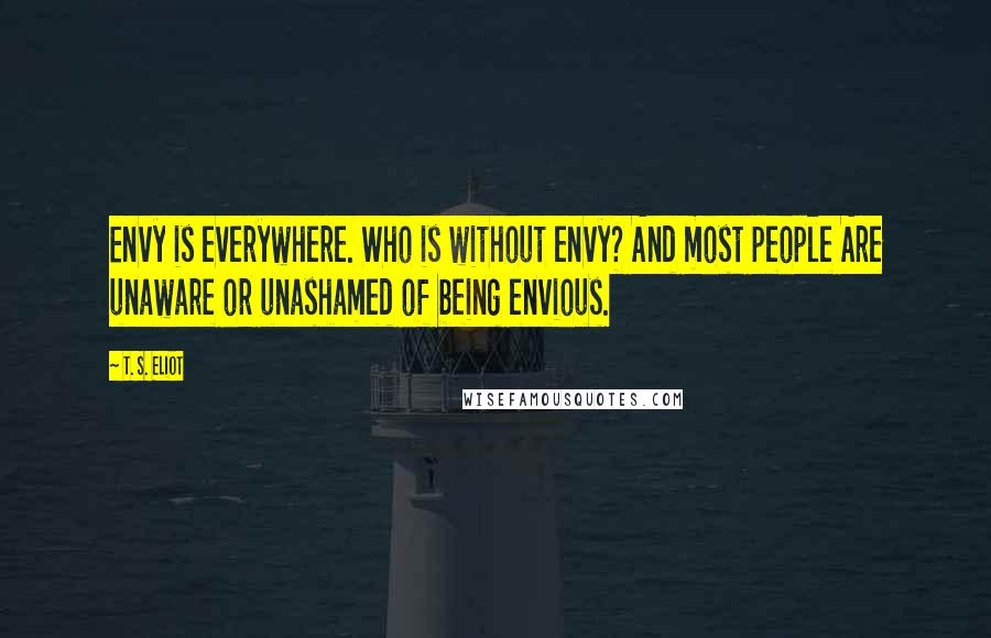 T. S. Eliot Quotes: Envy is everywhere. Who is without envy? And most people Are unaware or unashamed of being envious.