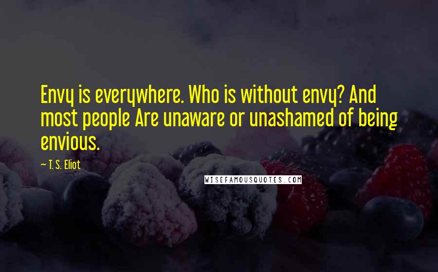 T. S. Eliot Quotes: Envy is everywhere. Who is without envy? And most people Are unaware or unashamed of being envious.