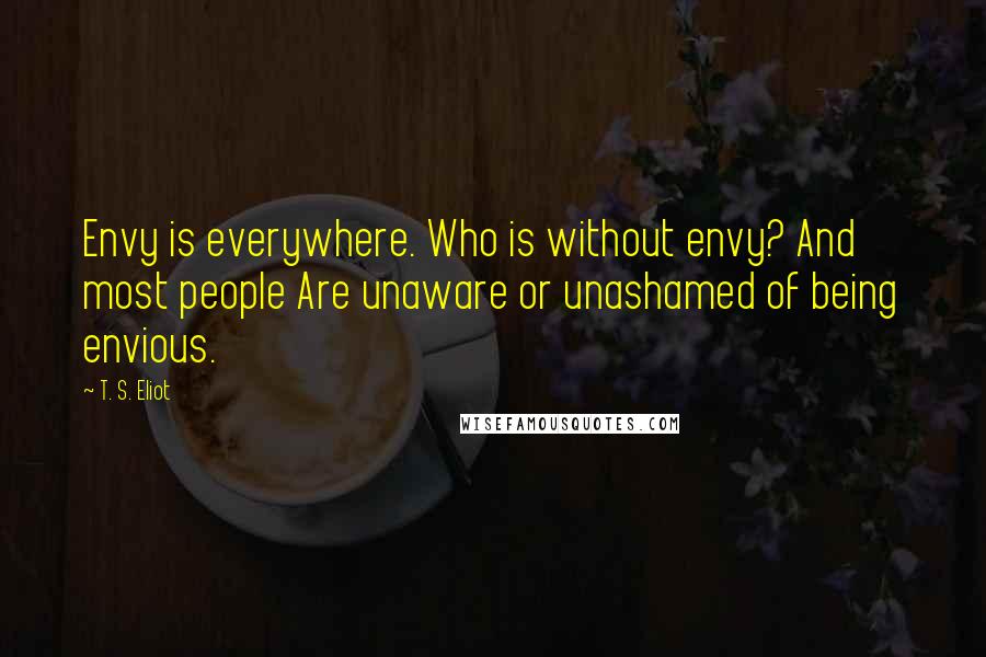 T. S. Eliot Quotes: Envy is everywhere. Who is without envy? And most people Are unaware or unashamed of being envious.