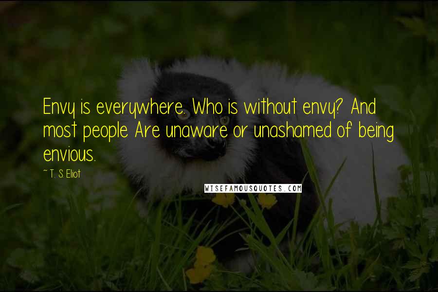 T. S. Eliot Quotes: Envy is everywhere. Who is without envy? And most people Are unaware or unashamed of being envious.