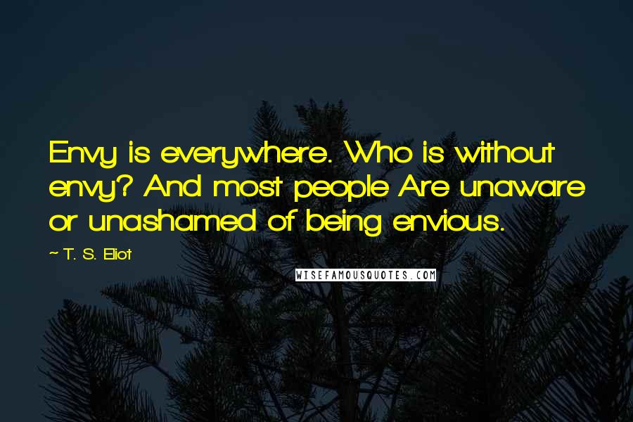 T. S. Eliot Quotes: Envy is everywhere. Who is without envy? And most people Are unaware or unashamed of being envious.