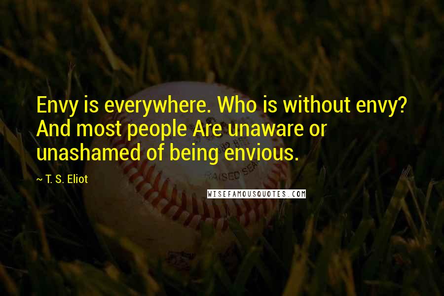 T. S. Eliot Quotes: Envy is everywhere. Who is without envy? And most people Are unaware or unashamed of being envious.