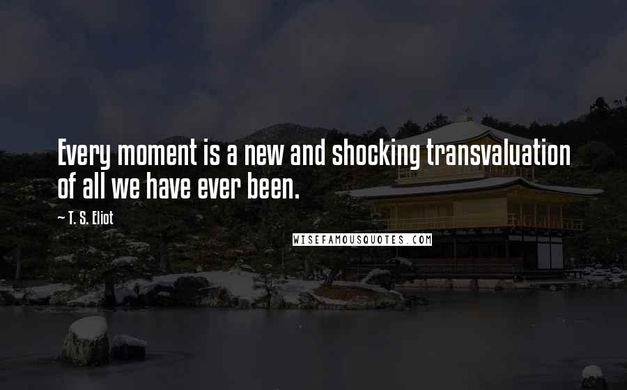 T. S. Eliot Quotes: Every moment is a new and shocking transvaluation of all we have ever been.