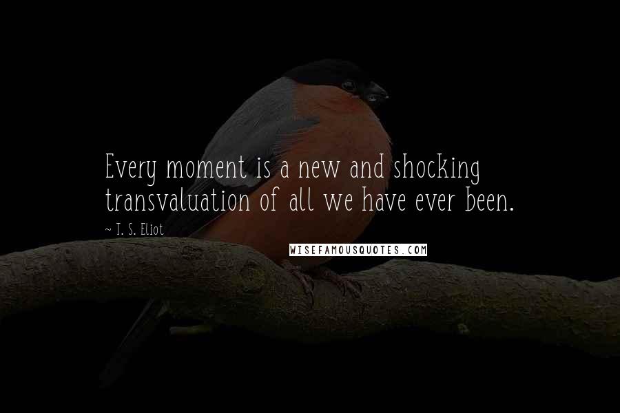 T. S. Eliot Quotes: Every moment is a new and shocking transvaluation of all we have ever been.