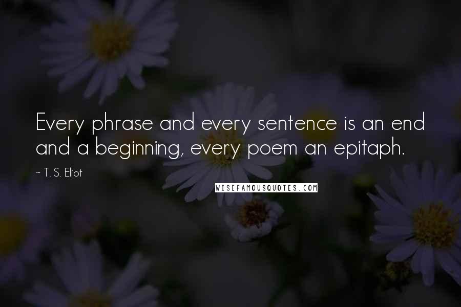 T. S. Eliot Quotes: Every phrase and every sentence is an end and a beginning, every poem an epitaph.