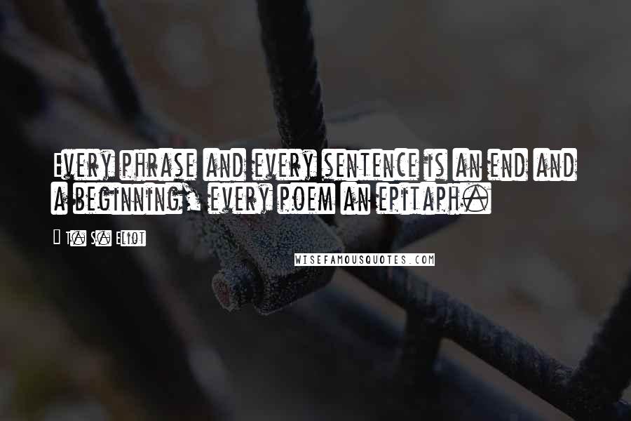 T. S. Eliot Quotes: Every phrase and every sentence is an end and a beginning, every poem an epitaph.