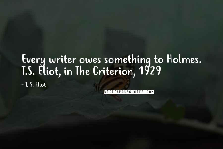 T. S. Eliot Quotes: Every writer owes something to Holmes. T.S. Eliot, in The Criterion, 1929