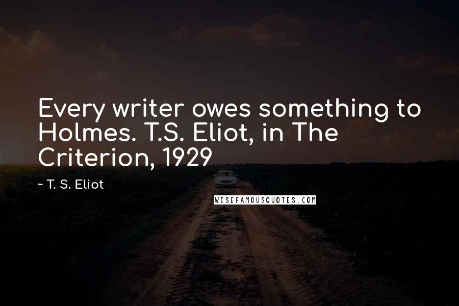 T. S. Eliot Quotes: Every writer owes something to Holmes. T.S. Eliot, in The Criterion, 1929