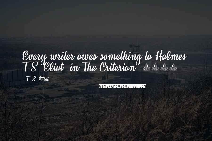 T. S. Eliot Quotes: Every writer owes something to Holmes. T.S. Eliot, in The Criterion, 1929