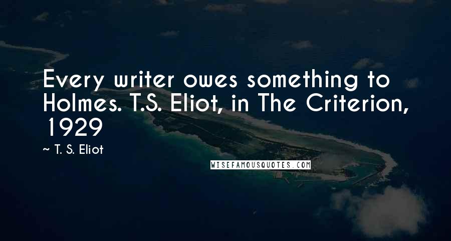 T. S. Eliot Quotes: Every writer owes something to Holmes. T.S. Eliot, in The Criterion, 1929