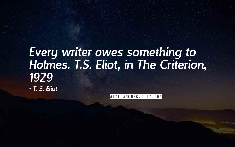 T. S. Eliot Quotes: Every writer owes something to Holmes. T.S. Eliot, in The Criterion, 1929