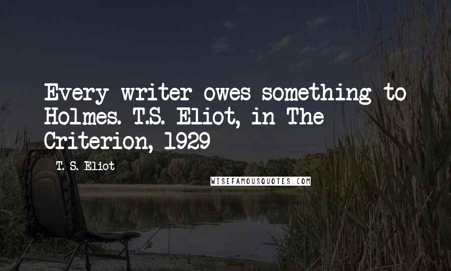 T. S. Eliot Quotes: Every writer owes something to Holmes. T.S. Eliot, in The Criterion, 1929