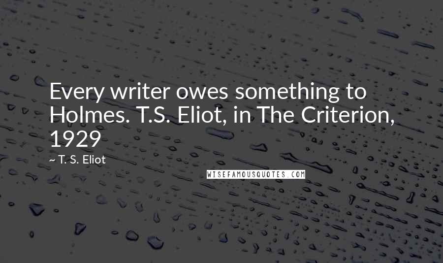 T. S. Eliot Quotes: Every writer owes something to Holmes. T.S. Eliot, in The Criterion, 1929