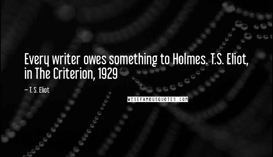 T. S. Eliot Quotes: Every writer owes something to Holmes. T.S. Eliot, in The Criterion, 1929