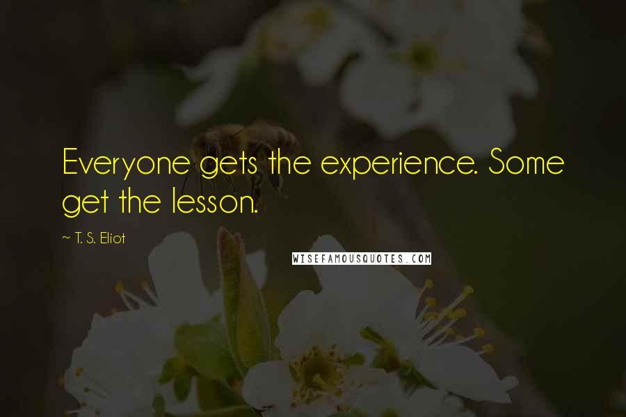 T. S. Eliot Quotes: Everyone gets the experience. Some get the lesson.