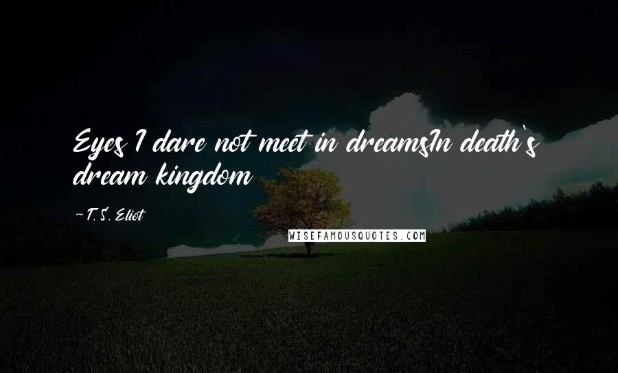 T. S. Eliot Quotes: Eyes I dare not meet in dreamsIn death's dream kingdom