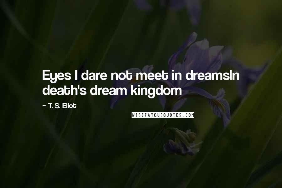 T. S. Eliot Quotes: Eyes I dare not meet in dreamsIn death's dream kingdom