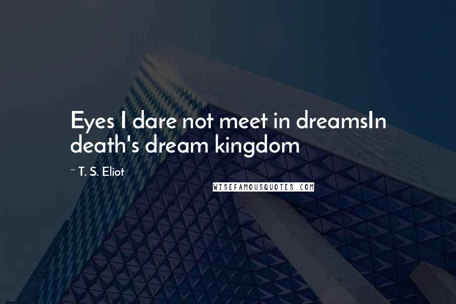 T. S. Eliot Quotes: Eyes I dare not meet in dreamsIn death's dream kingdom