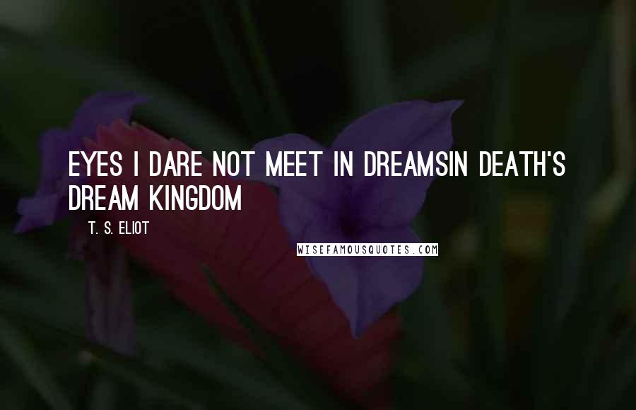 T. S. Eliot Quotes: Eyes I dare not meet in dreamsIn death's dream kingdom