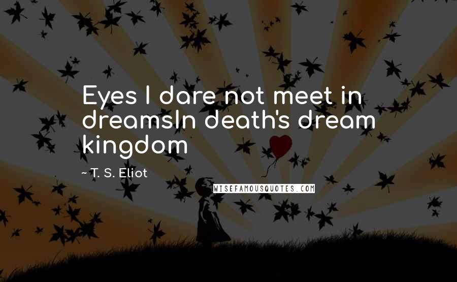 T. S. Eliot Quotes: Eyes I dare not meet in dreamsIn death's dream kingdom