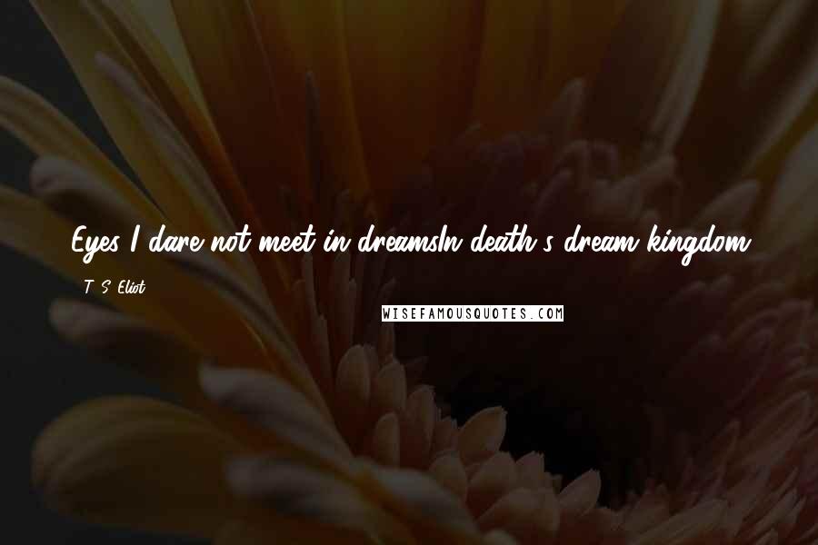 T. S. Eliot Quotes: Eyes I dare not meet in dreamsIn death's dream kingdom