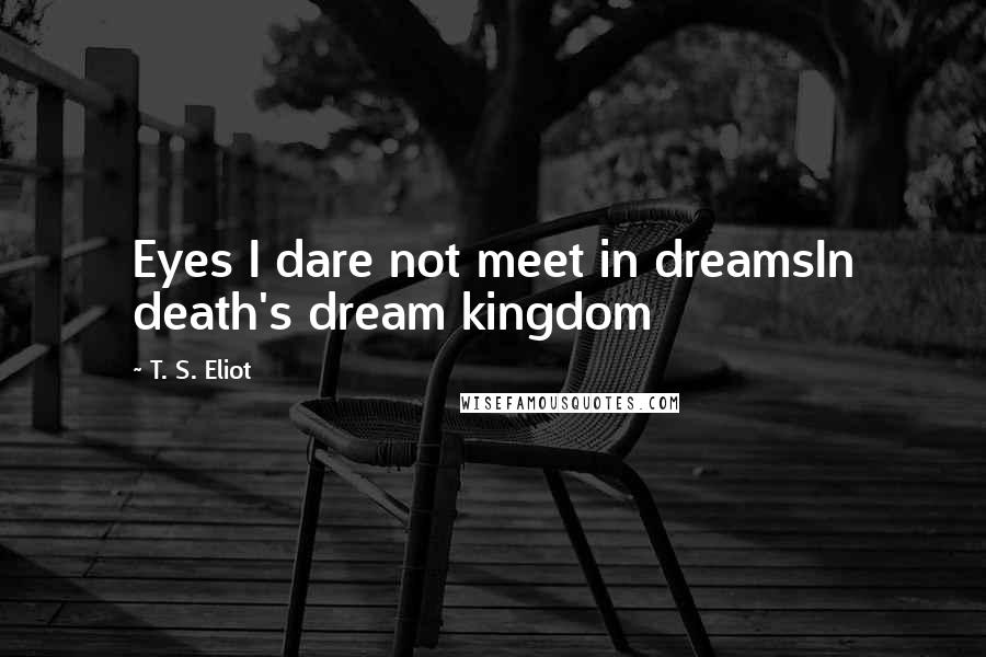 T. S. Eliot Quotes: Eyes I dare not meet in dreamsIn death's dream kingdom