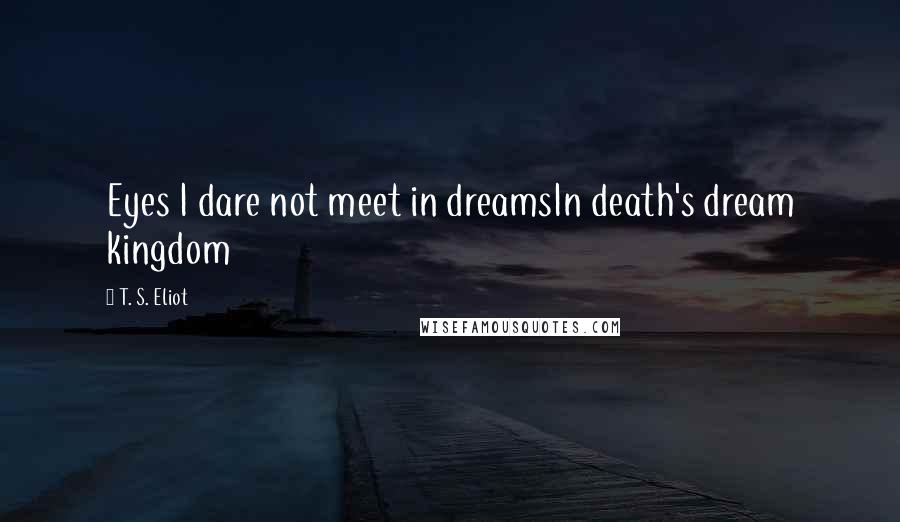 T. S. Eliot Quotes: Eyes I dare not meet in dreamsIn death's dream kingdom