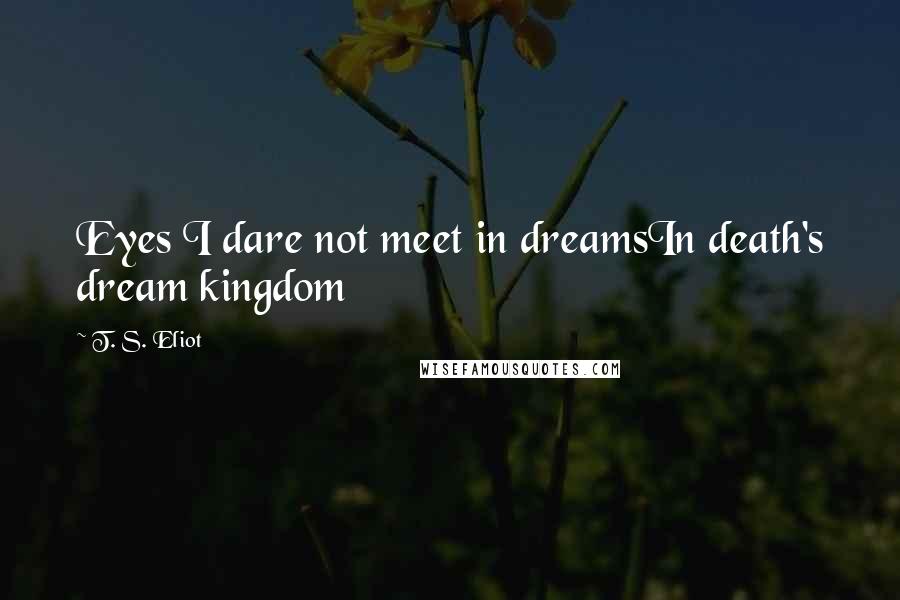 T. S. Eliot Quotes: Eyes I dare not meet in dreamsIn death's dream kingdom