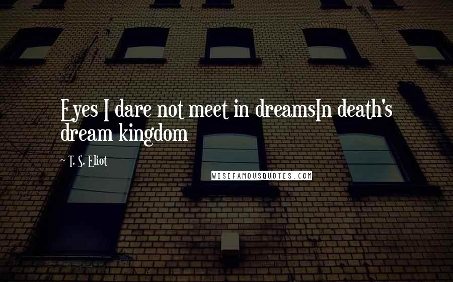 T. S. Eliot Quotes: Eyes I dare not meet in dreamsIn death's dream kingdom