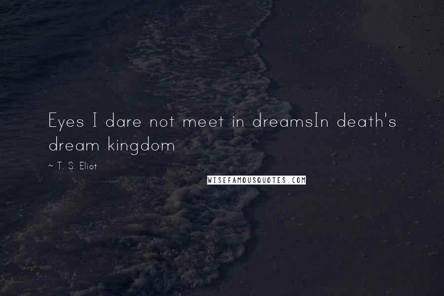 T. S. Eliot Quotes: Eyes I dare not meet in dreamsIn death's dream kingdom