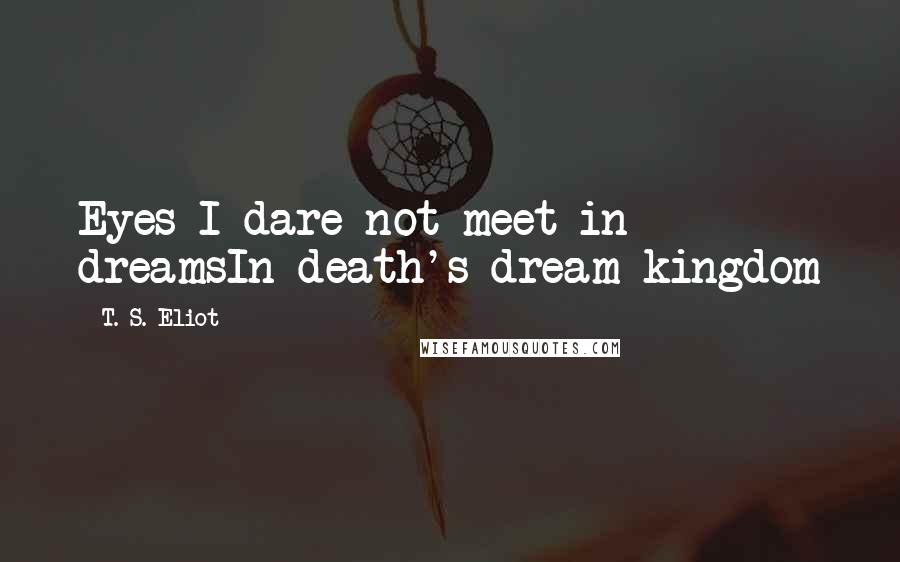 T. S. Eliot Quotes: Eyes I dare not meet in dreamsIn death's dream kingdom