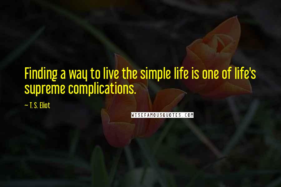 T. S. Eliot Quotes: Finding a way to live the simple life is one of life's supreme complications.