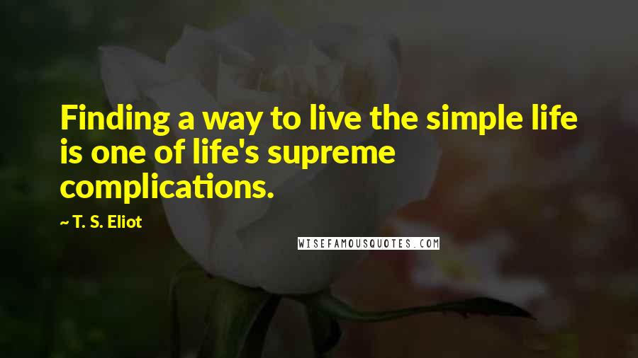 T. S. Eliot Quotes: Finding a way to live the simple life is one of life's supreme complications.