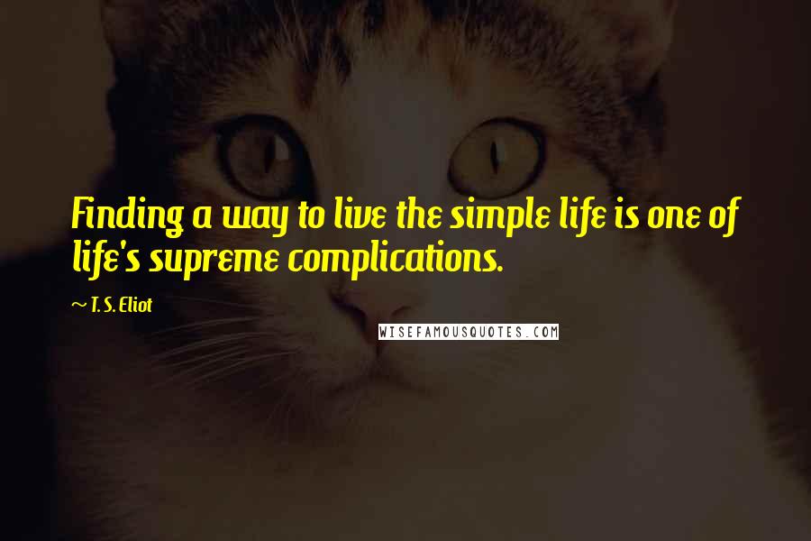 T. S. Eliot Quotes: Finding a way to live the simple life is one of life's supreme complications.