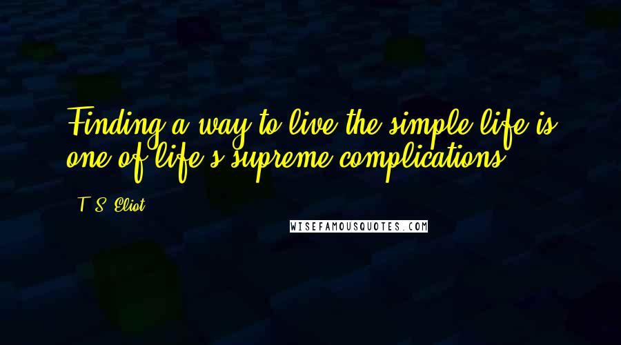 T. S. Eliot Quotes: Finding a way to live the simple life is one of life's supreme complications.