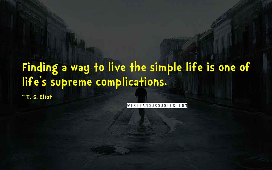 T. S. Eliot Quotes: Finding a way to live the simple life is one of life's supreme complications.