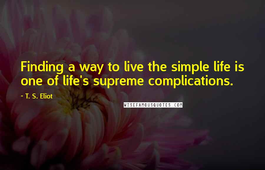 T. S. Eliot Quotes: Finding a way to live the simple life is one of life's supreme complications.