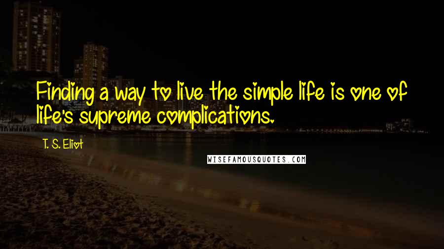 T. S. Eliot Quotes: Finding a way to live the simple life is one of life's supreme complications.