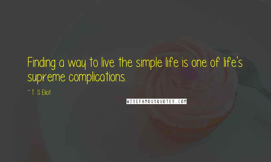 T. S. Eliot Quotes: Finding a way to live the simple life is one of life's supreme complications.