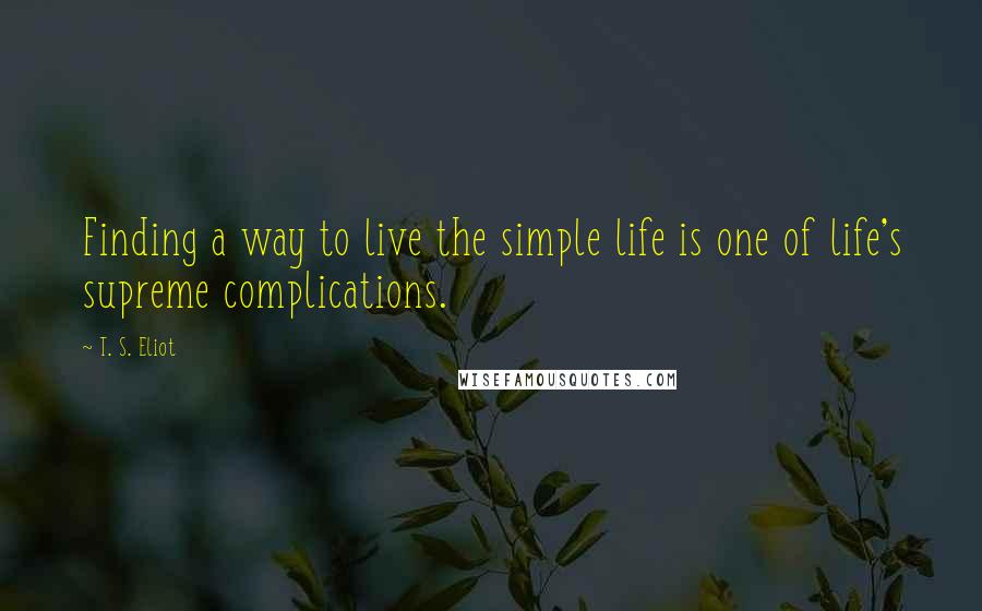 T. S. Eliot Quotes: Finding a way to live the simple life is one of life's supreme complications.