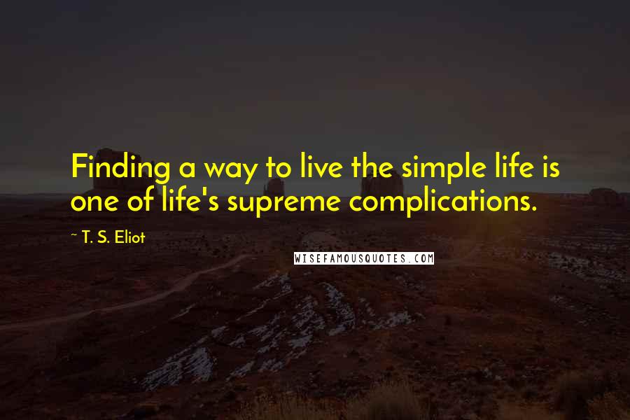 T. S. Eliot Quotes: Finding a way to live the simple life is one of life's supreme complications.