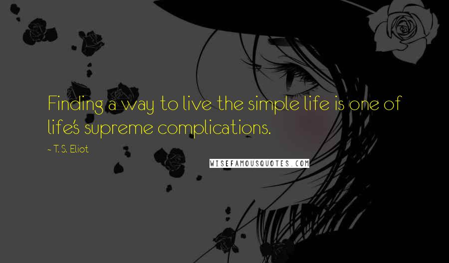 T. S. Eliot Quotes: Finding a way to live the simple life is one of life's supreme complications.