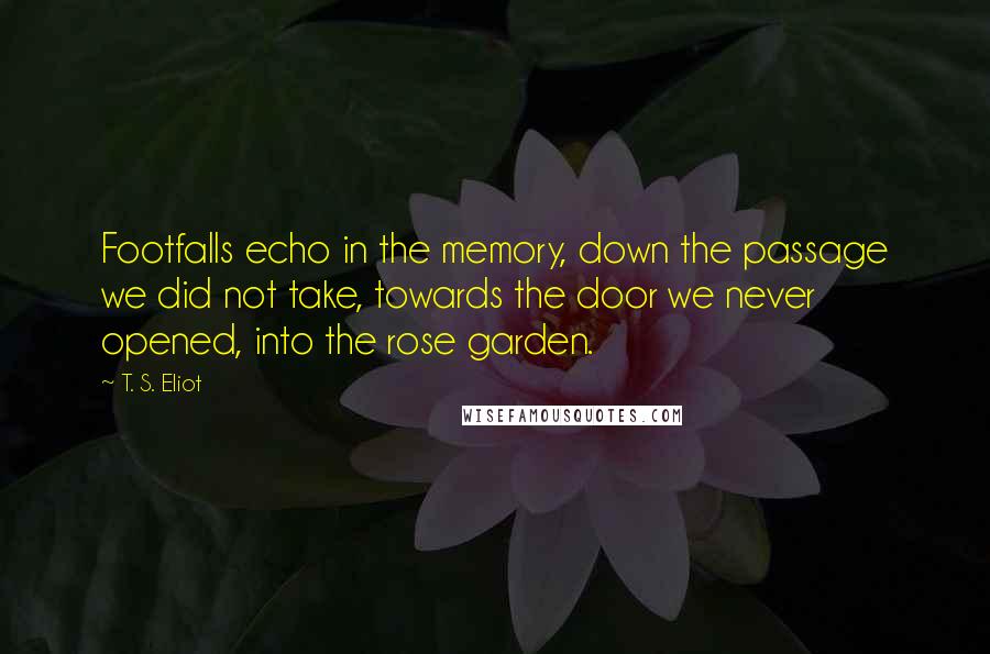 T. S. Eliot Quotes: Footfalls echo in the memory, down the passage we did not take, towards the door we never opened, into the rose garden.
