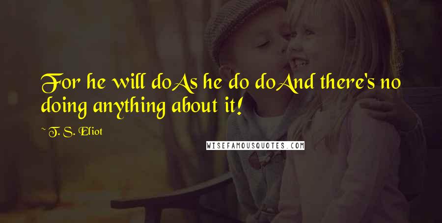 T. S. Eliot Quotes: For he will doAs he do doAnd there's no doing anything about it!