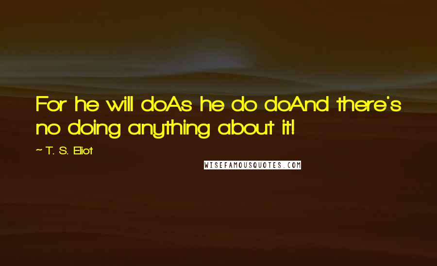 T. S. Eliot Quotes: For he will doAs he do doAnd there's no doing anything about it!