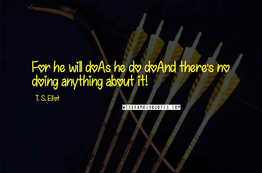 T. S. Eliot Quotes: For he will doAs he do doAnd there's no doing anything about it!