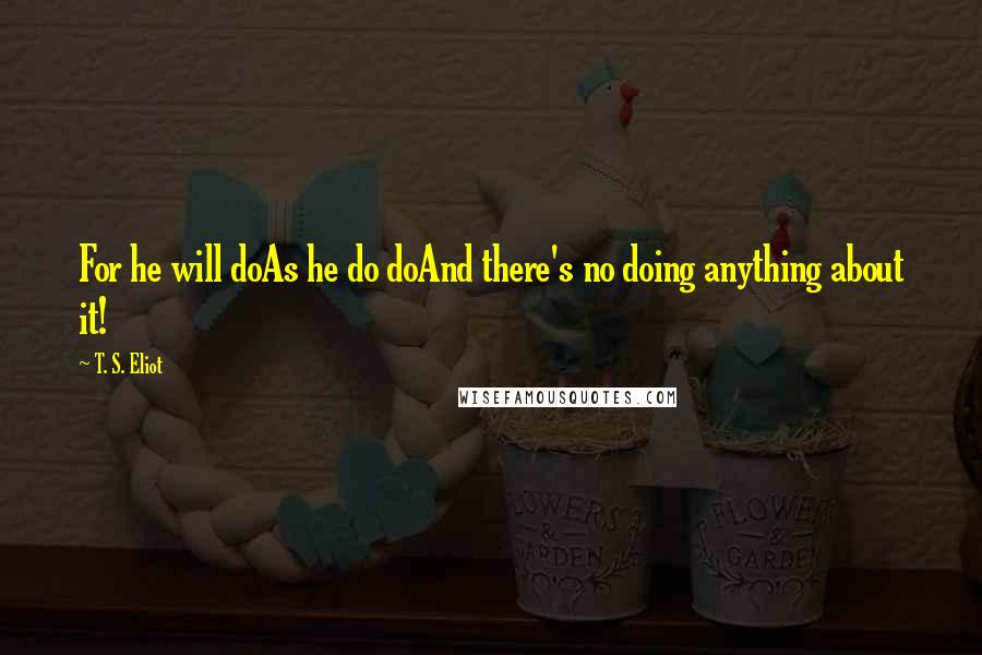 T. S. Eliot Quotes: For he will doAs he do doAnd there's no doing anything about it!