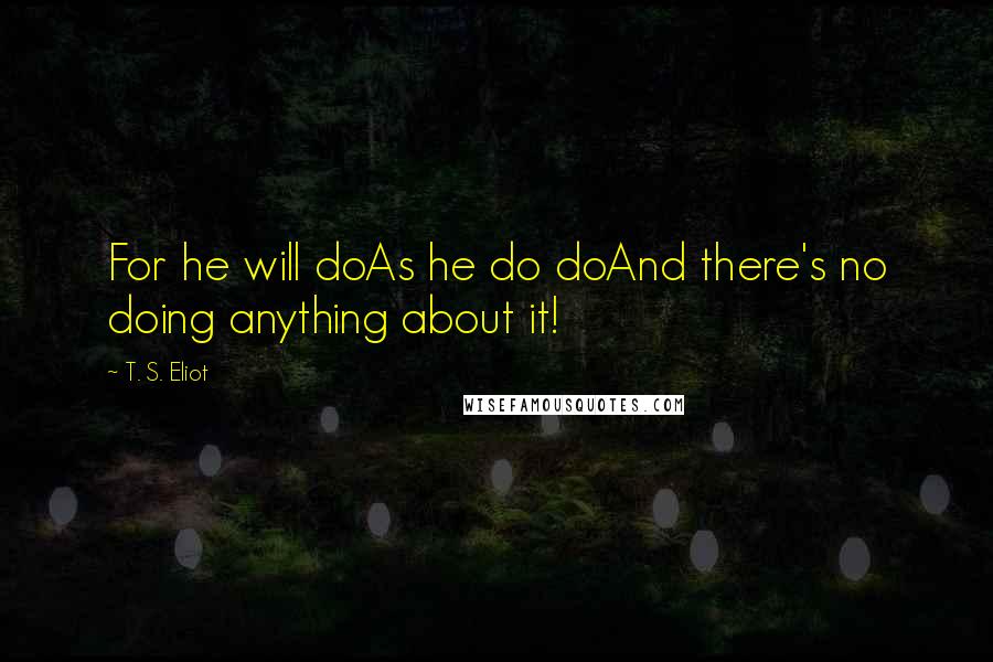 T. S. Eliot Quotes: For he will doAs he do doAnd there's no doing anything about it!
