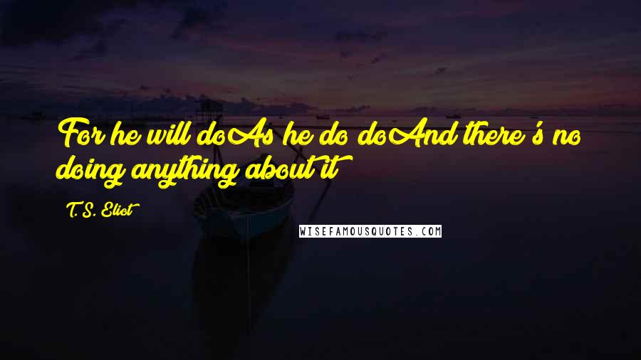 T. S. Eliot Quotes: For he will doAs he do doAnd there's no doing anything about it!