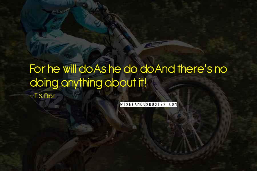 T. S. Eliot Quotes: For he will doAs he do doAnd there's no doing anything about it!